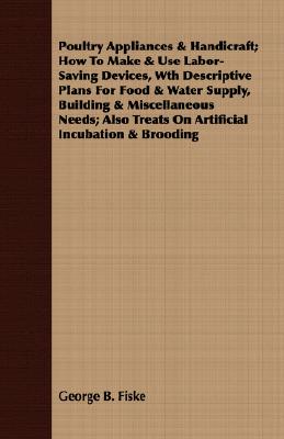 Poultry Appliances & Handicraft; How To Make & Use Labor-Saving Devices, Wth Descriptive Plans For Food & Water Supply, Building & Miscellaneous Needs
