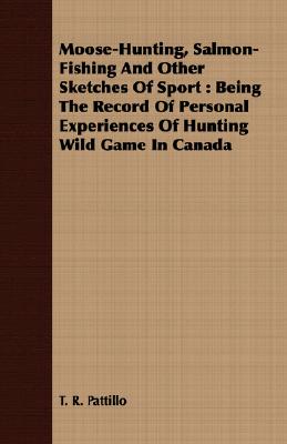 Moose-Hunting, Salmon-Fishing And Other Sketches Of Sport : Being The Record Of Personal Experiences Of Hunting Wild Game In Canada