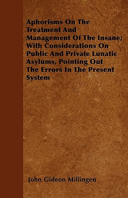 Aphorisms On The Treatment And Management Of The Insane; With Considerations On Public And Private Lunatic Asylums, Pointing Out The Errors In The Pre