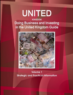 United Kingdom: Doing Business and Investing in the United Kingdom Guide Volume 1 Strategic and Practical Information