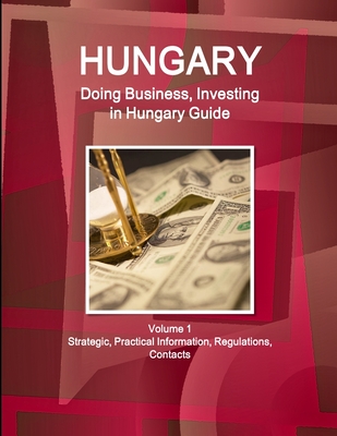 Hungary: Doing Business, Investing in Hungary Guide Volume 1 Strategic, Practical Information, Regulations, Contacts