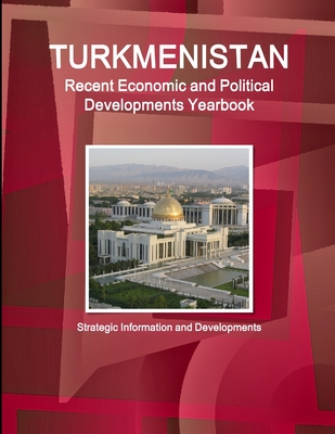 Turkmenistan Recent Economic and Political Developments Yearbook - Strategic Information and Developments