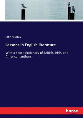 Lessons in English literature:With a short dictionary of British, Irish, and American authors