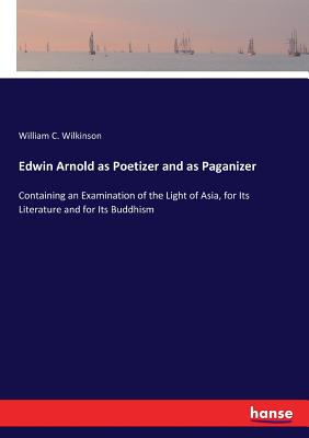 غلاف كتاب Edwin Arnold as Poetizer and as Paganizer:Containing an Examination of the Light of Asia, for Its Literature and for Its Buddhism