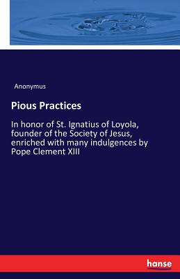 غلاف كتاب Pious Practices :In honor of St. Ignatius of Loyola, founder of the Society of Jesus, enriched with many indulgences by Pope Clement XIII