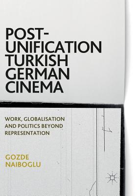 Post-Unification Turkish German Cinema : Work, Globalisation and Politics Beyond Representation