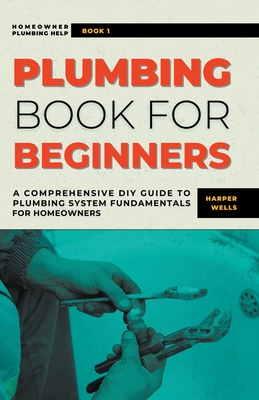 Plumbing Book for Beginners: A Comprehensive DIY Guide to Plumbing System Fundamentals for Homeowners on Kitchen and Bathroom Sink, Drain, Toilet Repa