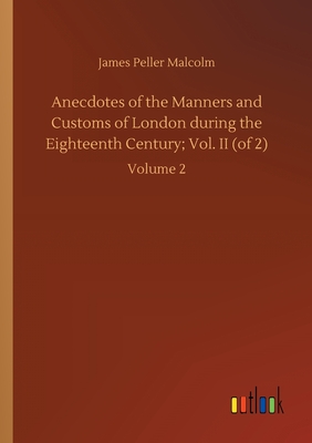 Anecdotes of the Manners and Customs of London during the Eighteenth Century; Vol. II (of 2):Volume 2