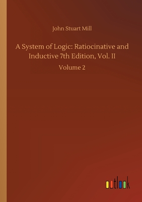 A System of Logic: Ratiocinative and Inductive 7th Edition, Vol. II:Volume 2