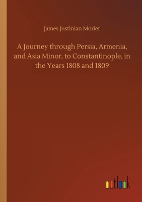 A Journey through Persia, Armenia, and Asia Minor, to Constantinople, in the Years 1808 and 1809