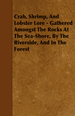 Crab, Shrimp, and Lobster Lore - Gathered Amongst the Rocks at the Sea-Shore, by the Riverside, and in the Forest