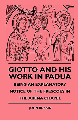 Giotto And His Work In Padua - Being An Explanatory Notice Of The Frescoes In The Arena Chapel