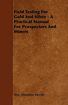 Field Testing for Gold and Silver - A Practical Manual for Prospectors and Miners