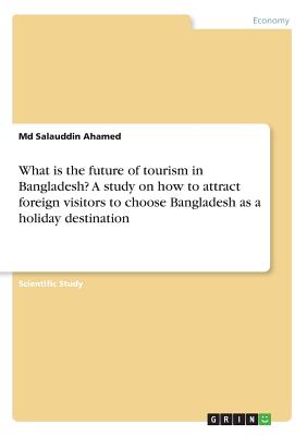 What is the future of tourism in Bangladesh? A study on how to attract foreign visitors to choose Bangladesh as a holiday destination