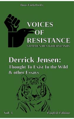 Voices of Resistance:Derrick Jensen: Thought to exist in the wild & other essays