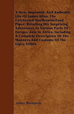 A New, Improved, And Authentic Life Of James Allan, The Celebrated Northumberland Piper; Detailing His Surprising Adventures In Various Parts Of Europ