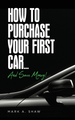 How To Purchase Your First Car...: And Save Money!