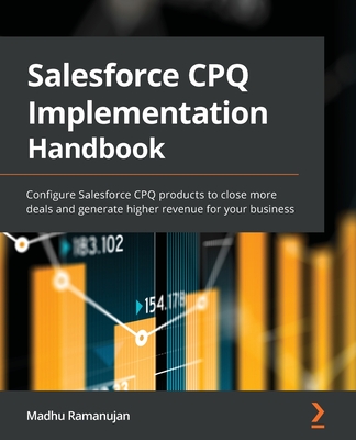 Salesforce CPQ Implementation Handbook: Configure Salesforce CPQ products to close more deals and generate higher revenue for your business