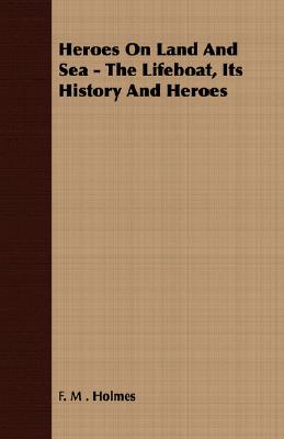 Heroes On Land And Sea - The Lifeboat, Its History And Heroes
