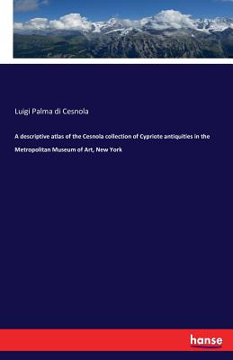 A descriptive atlas of the Cesnola collection of Cypriote antiquities in the Metropolitan Museum of Art, New York