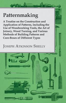 Patternmaking - A Treatise on the Construction and Application of Patterns, Including the Use of Woodworking Tools, the Art of Joinery, Wood Turning,