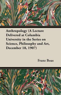 Anthropology (a Lecture Delivered at Columbia University in the Series on Science, Philosophy and Art, December 18, 1907)