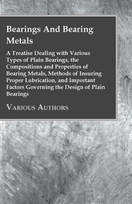 Bearings And Bearing Metals - A Treatise Dealing with Various Types of Plain Bearings, the Compositions and Properties of Bearing Metals, Methods of I
