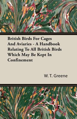 British Birds For Cages And Aviaries - A Handbook Relating To All British Birds Which May Be Kept In Confinement