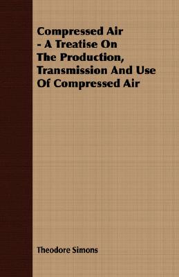 Compressed Air - A Treatise On The Production, Transmission And Use Of Compressed Air