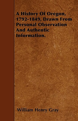 A History Of Oregon, 1792-1849, Drawn From Personal Observation And Authentic Information.