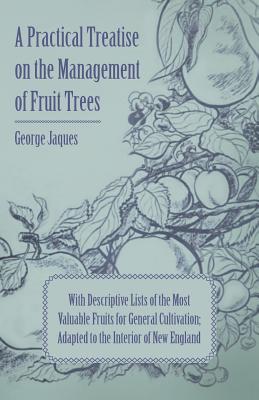 A Practical Treatise on the Management of Fruit Trees; With Descriptive Lists of the Most Valuable Fruits for General Cultivation; Adapted to the Inte
