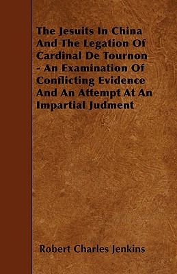 The Jesuits In China And The Legation Of Cardinal De Tournon - An Examination Of Conflicting Evidence And An Attempt At An Impartial Judment