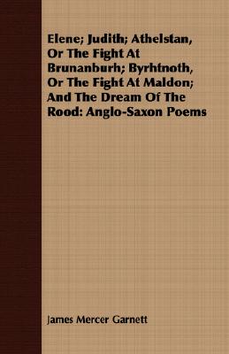 Elene; Judith; Athelstan, Or The Fight At Brunanburh; Byrhtnoth, Or The Fight At Maldon; And The Dream Of The Rood: Anglo-Saxon Poems