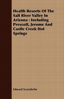 Health Resorts Of The Salt River Valley In Arizona : Including Prescott, Jerome And Castle Creek Hot Springs