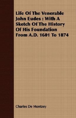 Life Of The Venerable John Eudes : With A Sketch Of The History Of His Foundation From A.D. 1601 To 1874