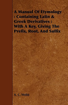 A Manual Of Etymology : Containing Latin & Greek Derivatives : With A Key, Giving The Prefix, Root, And Suffix