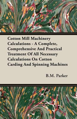 Cotton Mill Machinery Calculations - A Complete, Comprehensive And Practical Treatment Of All Necessary Calculations On Cotton Carding And Spinning Ma