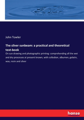 The silver sunbeam: a practical and theoretical text-book:On sun drawing and photographic printing: comprehending all the wet and dry processes at pre
