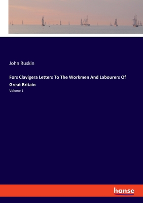 Fors Clavigera Letters To The Workmen And Labourers Of Great Britain:Volume 1