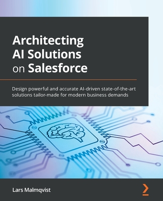 Architecting AI Solutions on Salesforce: Design powerful and accurate AI-driven state-of-the-art solutions tailor-made for modern business demands