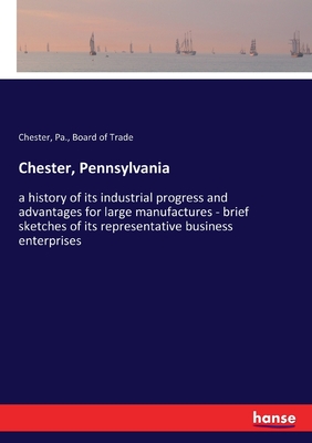 Chester, Pennsylvania:a history of its industrial progress and advantages for large manufactures - brief sketches of its representative business enter