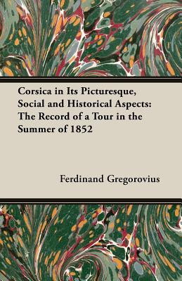 Corsica in Its Picturesque, Social and Historical Aspects: The Record of a Tour in the Summer of 1852