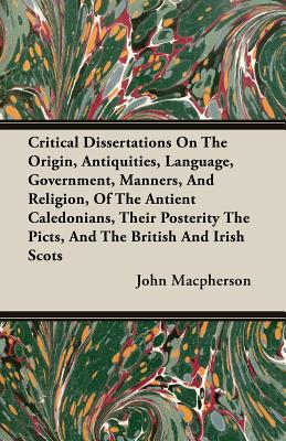 Critical Dissertations On The Origin, Antiquities, Language, Government, Manners, And Religion, Of The Antient Caledonians, Their Posterity The Picts,