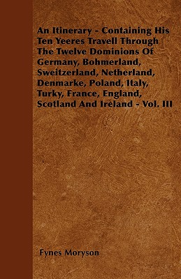 An Itinerary - Containing His Ten Yeeres Travell Through The Twelve Dominions Of Germany, Bohmerland, Sweitzerland, Netherland, Denmarke, Poland, Ital