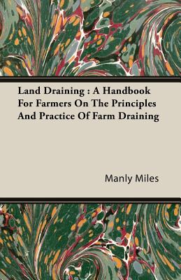 Land Draining : A Handbook For Farmers On The Principles And Practice Of Farm Draining