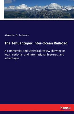 The Tehuantepec Inter-Ocean Railroad:A commercial and statistical review showing its local, national, and international features, and advantages