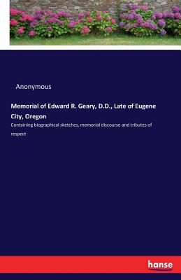Memorial of Edward R. Geary, D.D., Late of Eugene City, Oregon :Containing biographical sketches, memorial discourse and tributes of respect