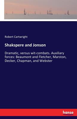 غلاف كتاب Shakspere and Jonson:Dramatic, versus wit-combats. Auxiliary forces: Beaumont and Fletcher, Marston, Decker, Chapman, and Webster