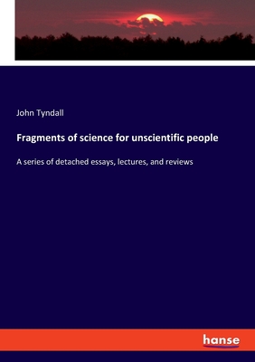 Fragments of science for unscientific people:A series of detached essays, lectures, and reviews