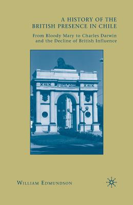 A History of the British Presence in Chile : From Bloody Mary to Charles Darwin and the Decline of British Influence
